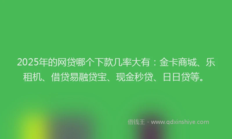 2025年的网贷哪个下款几率大有：金卡商城、乐租机、借贷易融贷宝、现金秒贷、日日贷等。