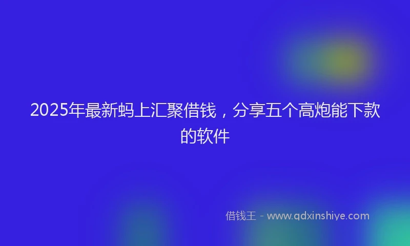 2025年最新蚂上汇聚借钱，分享五个高炮能下款的软件