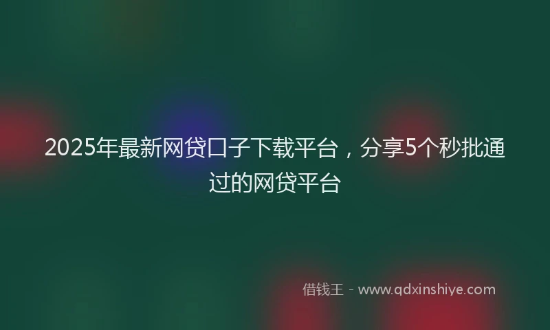 2025年最新网贷口子下载平台，分享5个秒批通过的网贷平台