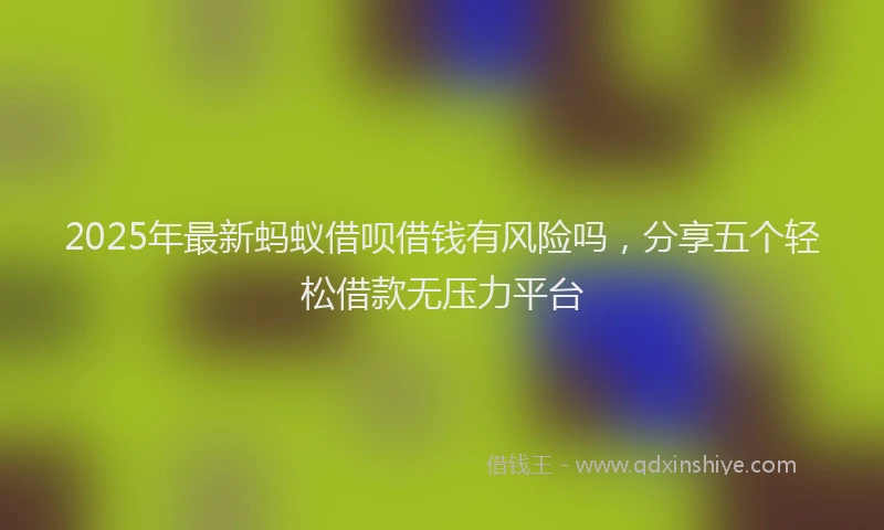2025年最新蚂蚁借呗借钱有风险吗，分享五个轻松借款无压力平台