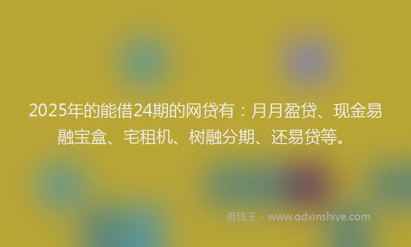 2025年的能借24期的网贷有：月月盈贷、现金易融宝盒、宅租机、树融分期、还易贷等。