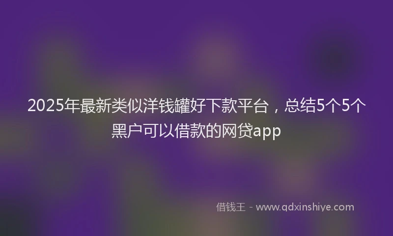 2025年最新类似洋钱罐好下款平台，总结5个5个黑户可以借款的网贷app