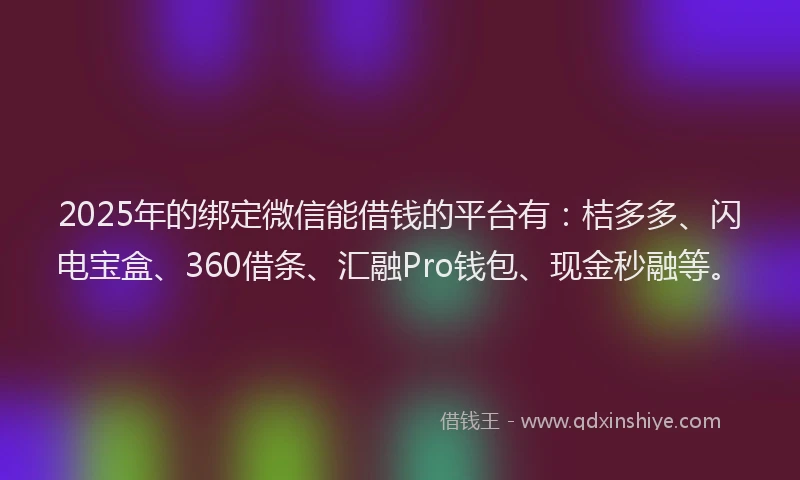2025年的绑定微信能借钱的平台有：桔多多、闪电宝盒、360借条、汇融Pro钱包、现金秒融等。