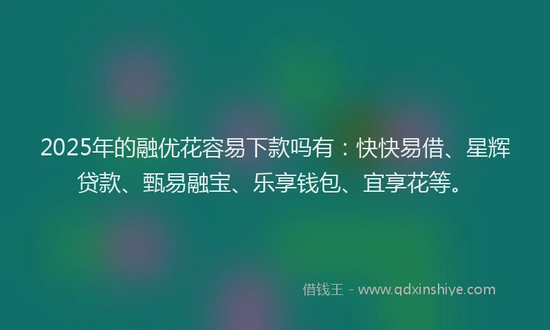 2025年的融优花容易下款吗有：快快易借、星辉贷款、甄易融宝、乐享钱包、宜享花等。