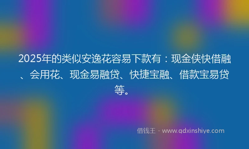 2025年的类似安逸花容易下款有：现金侠快借融、会用花、现金易融贷、快捷宝融、借款宝易贷等。