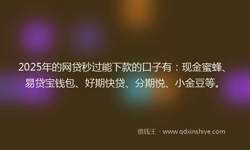 2025年的网贷秒过能下款的口子有：现金蜜蜂、易贷宝钱包、好期快贷、分期悦、小金豆等。