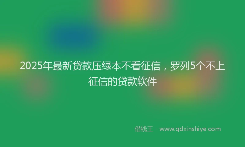 2025年最新贷款压绿本不看征信，罗列5个不上征信的贷款软件