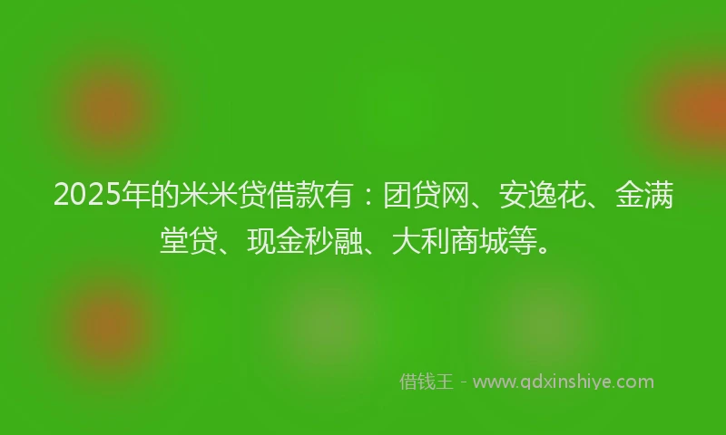 2025年的米米贷借款有：团贷网、安逸花、金满堂贷、现金秒融、大利商城等。
