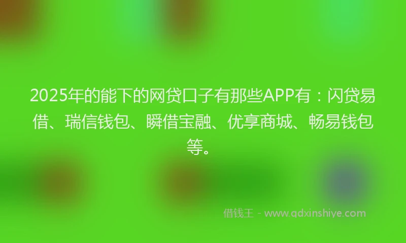 2025年的能下的网贷口子有那些APP有：闪贷易借、瑞信钱包、瞬借宝融、优享商城、畅易钱包等。