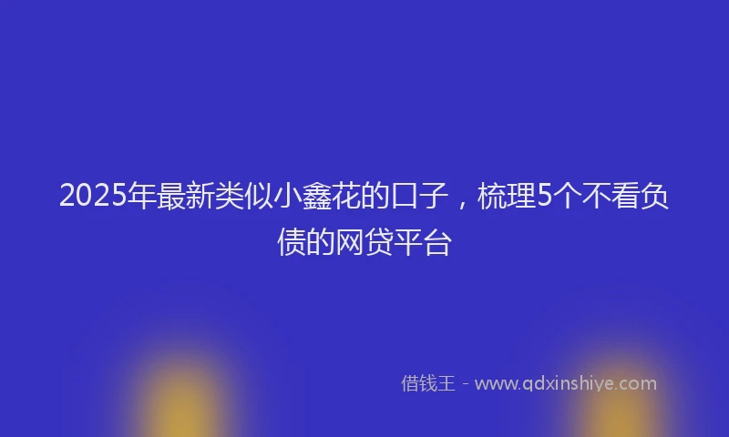 2025年最新类似小鑫花的口子，梳理5个不看负债的网贷平台