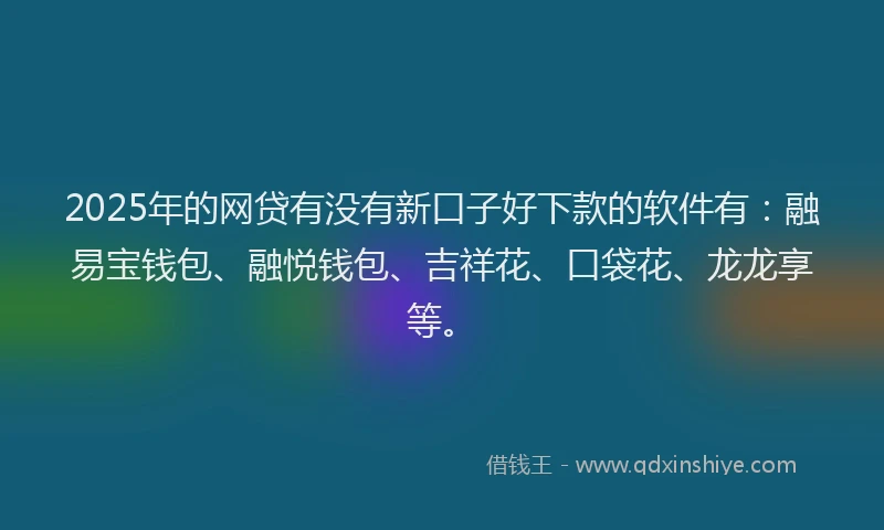 2025年的网贷有没有新口子好下款的软件有：融易宝钱包、融悦钱包、吉祥花、口袋花、龙龙享等。