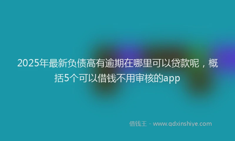 2025年最新负债高有逾期在哪里可以贷款呢，概括5个可以借钱不用审核的app