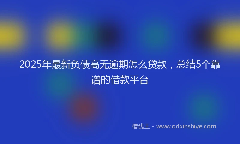 2025年最新负债高无逾期怎么贷款，总结5个靠谱的借款平台