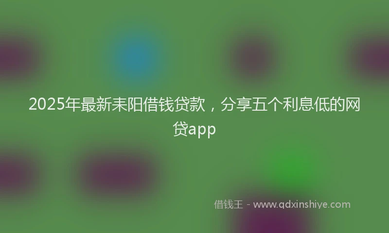2025年最新耒阳借钱贷款，分享五个利息低的网贷app