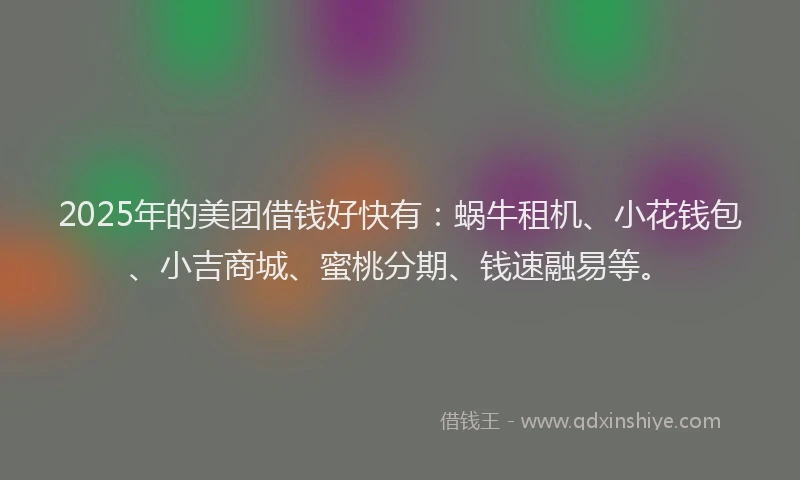 2025年的美团借钱好快有：蜗牛租机、小花钱包、小吉商城、蜜桃分期、钱速融易等。
