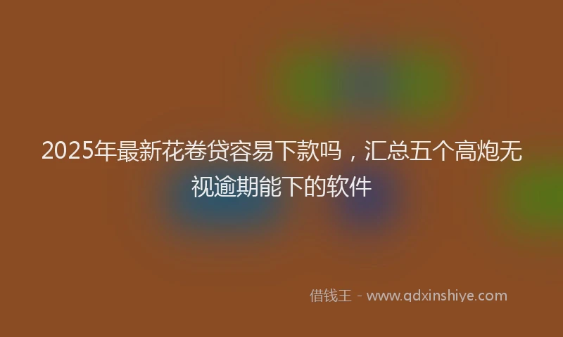 2025年最新花卷贷容易下款吗，汇总五个高炮无视逾期能下的软件