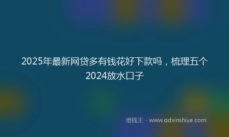 2025年最新网贷多有钱花好下款吗，梳理五个2024放水口子