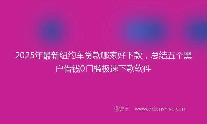 2025年最新纽约车贷款哪家好下款，总结五个黑户借钱0门槛极速下款软件