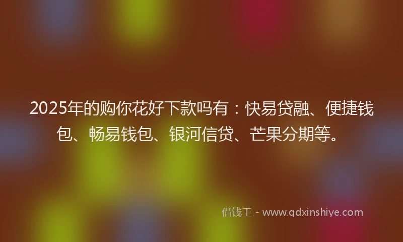 2025年的购你花好下款吗有：快易贷融、便捷钱包、畅易钱包、银河信贷、芒果分期等。