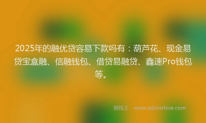 2025年的融优贷容易下款吗有：葫芦花、现金易贷宝盒融、信融钱包、借贷易融贷、鑫速Pro钱包等。