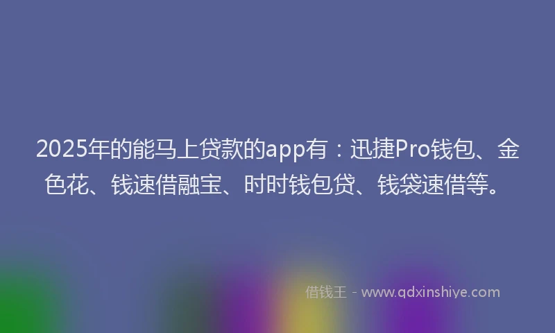 2025年的能马上贷款的app有：迅捷Pro钱包、金色花、钱速借融宝、时时钱包贷、钱袋速借等。