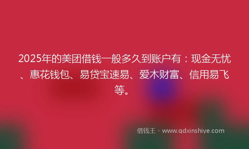 2025年的美团借钱一般多久到账户有：现金无忧、惠花钱包、易贷宝速易、爱木财富、信用易飞等。