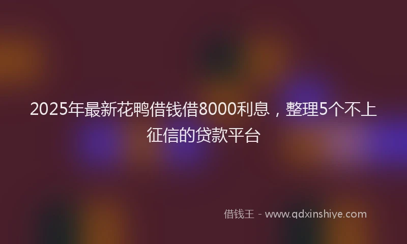 2025年最新花鸭借钱借8000利息，整理5个不上征信的贷款平台