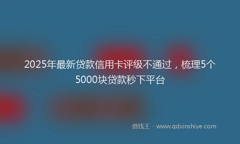 2025年最新贷款信用卡评级不通过，梳理5个5000块贷款秒下平台