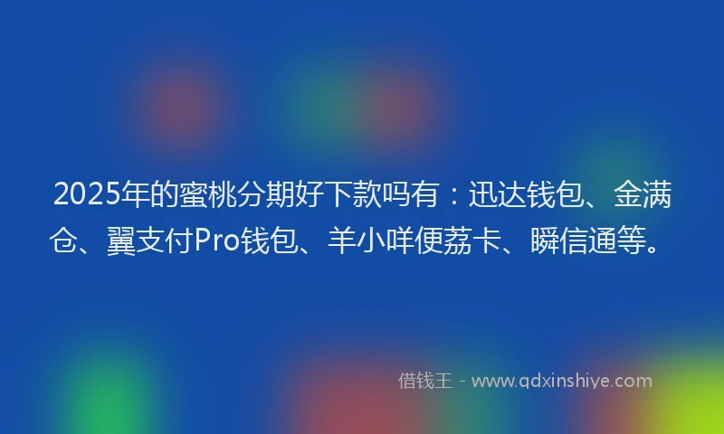 2025年的蜜桃分期好下款吗有:迅达钱包、金满仓、翼支付Pro钱包、羊小咩便荔卡、瞬信通等。