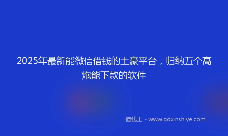 2025年最新能微信借钱的土豪平台，归纳五个高炮能下款的软件