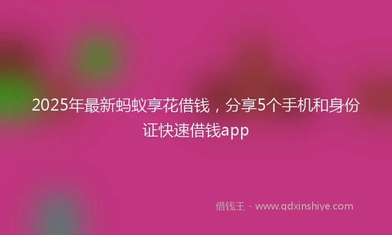 2025年最新蚂蚁享花借钱，分享5个手机和身份证快速借钱app