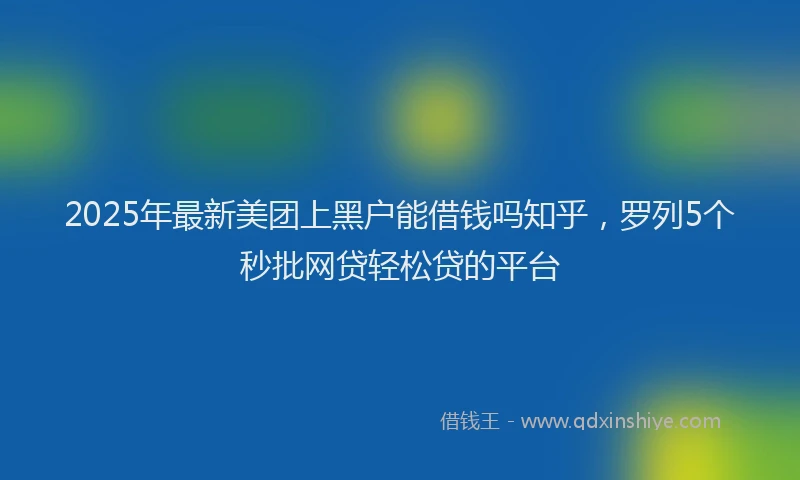 2025年最新美团上黑户能借钱吗知乎，罗列5个秒批网贷轻松贷的平台