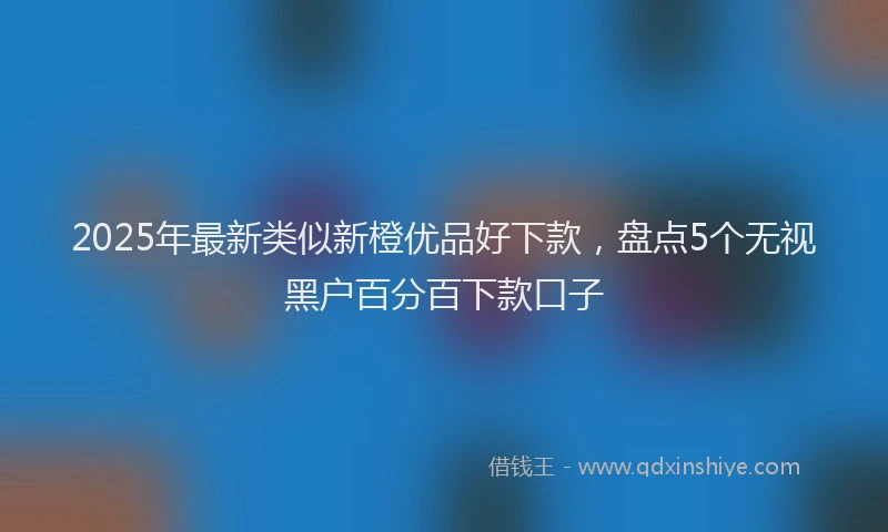 2025年最新类似新橙优品好下款，盘点5个无视黑户百分百下款口子