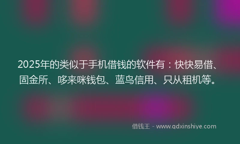 2025年的类似于手机借钱的软件有：快快易借、固金所、哆来咪钱包、蓝鸟信用、只从租机等。