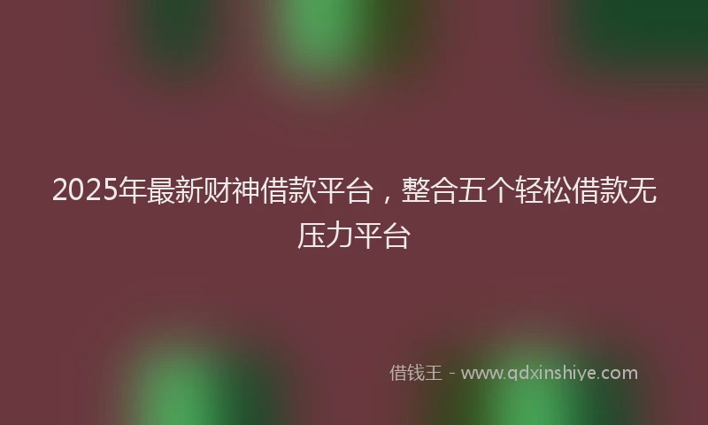 2025年最新财神借款平台，整合五个轻松借款无压力平台