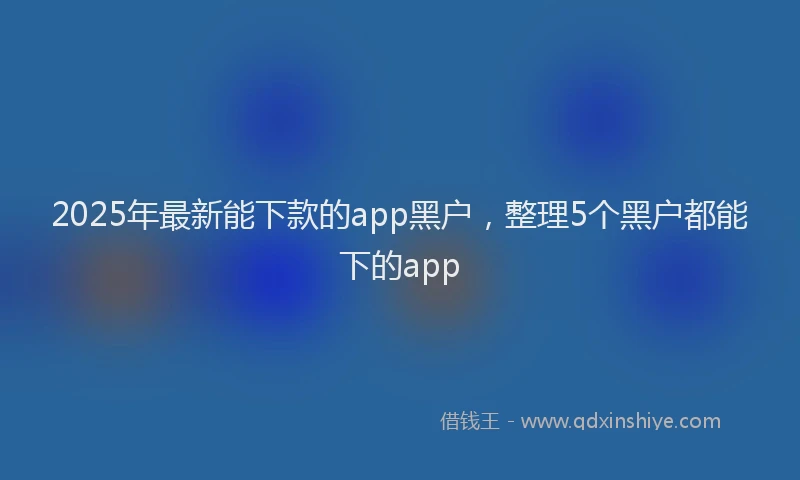 2025年最新能下款的app黑户，整理5个黑户都能下的app