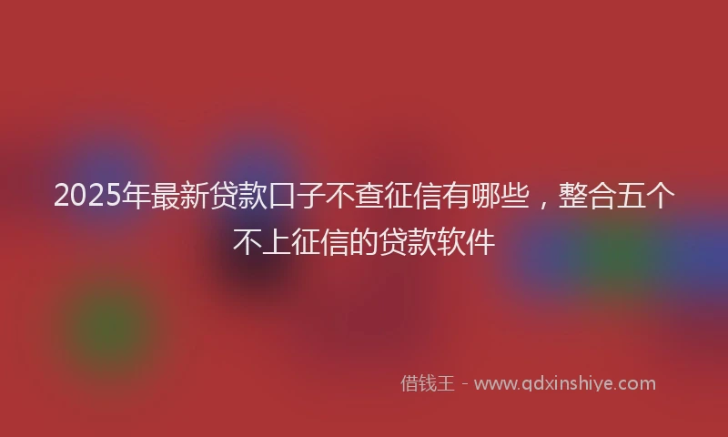 2025年最新贷款口子不查征信有哪些，整合五个不上征信的贷款软件