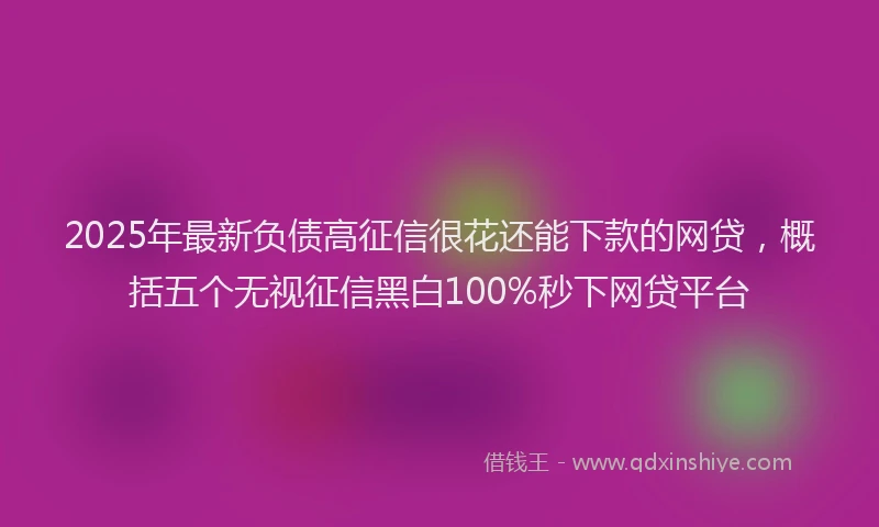 2025年最新负债高征信很花还能下款的网贷，概括五个无视征信黑白100%秒下网贷平台