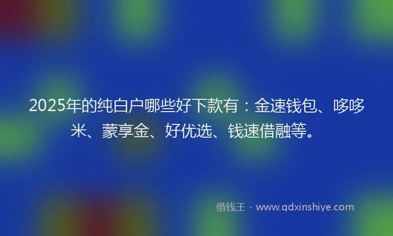 2025年的纯白户哪些好下款有：金速钱包、哆哆米、蒙享金、好优选、钱速借融等。