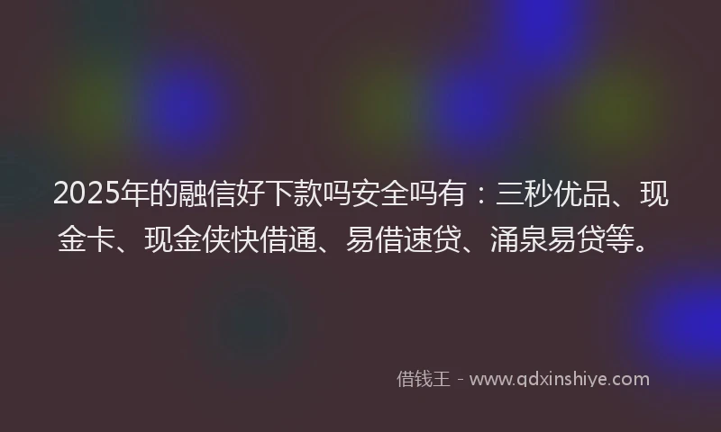 2025年的融信好下款吗安全吗有：三秒优品、现金卡、现金侠快借通、易借速贷、涌泉易贷等。