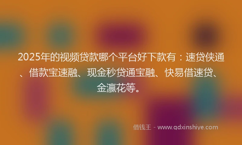 2025年的视频贷款哪个平台好下款有：速贷侠通、借款宝速融、现金秒贷通宝融、快易借速贷、金瀛花等。