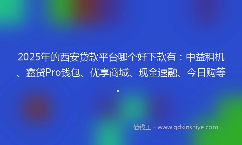 2025年的西安贷款平台哪个好下款有：中益租机、鑫贷Pro钱包、优享商城、现金速融、今日购等。