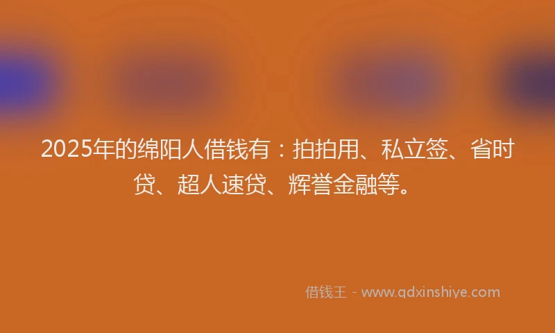2025年的绵阳人借钱有：拍拍用、私立签、省时贷、超人速贷、辉誉金融等。