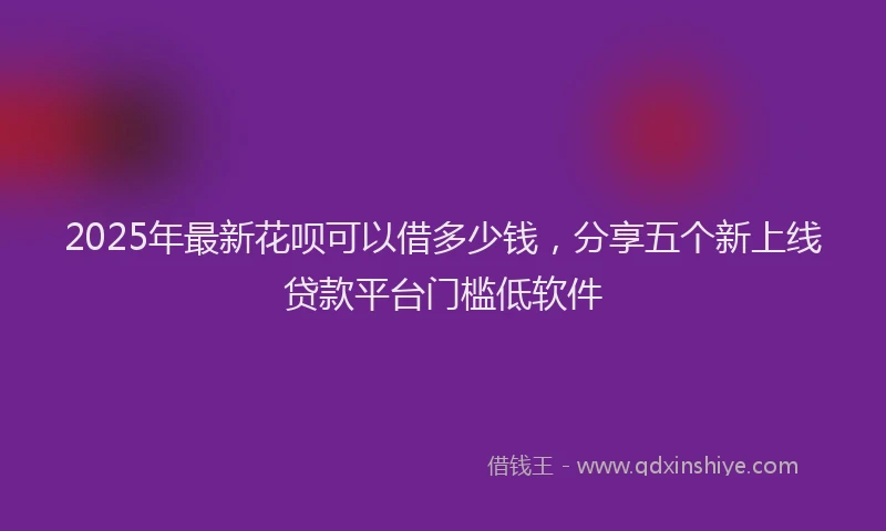 2025年最新花呗可以借多少钱，分享五个新上线贷款平台门槛低软件