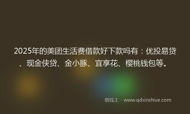2025年的美团生活费借款好下款吗有：优投易贷、现金侠贷、金小豚、宜享花、樱桃钱包等。