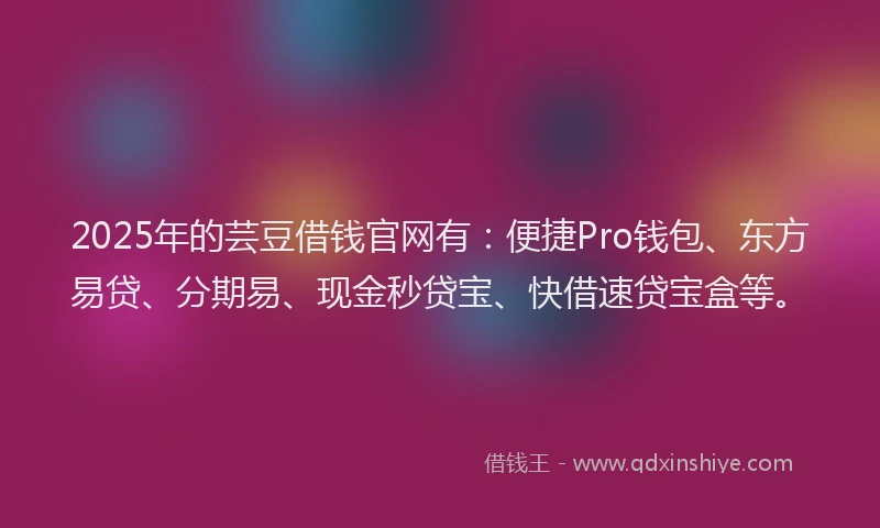 2025年的芸豆借钱官网有：便捷Pro钱包、东方易贷、分期易、现金秒贷宝、快借速贷宝盒等。