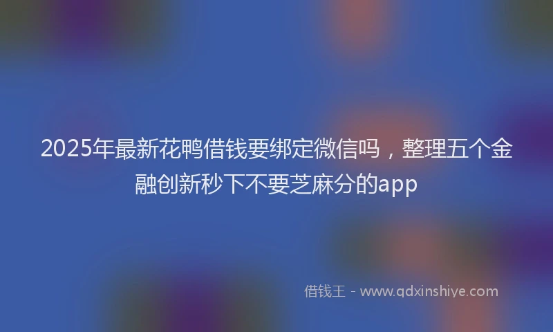 2025年最新花鸭借钱要绑定微信吗，整理五个金融创新秒下不要芝麻分的app