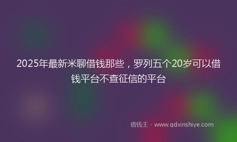 2025年最新米聊借钱那些，罗列五个20岁可以借钱平台不查征信的平台