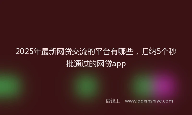 2025年最新网贷交流的平台有哪些，归纳5个秒批通过的网贷app