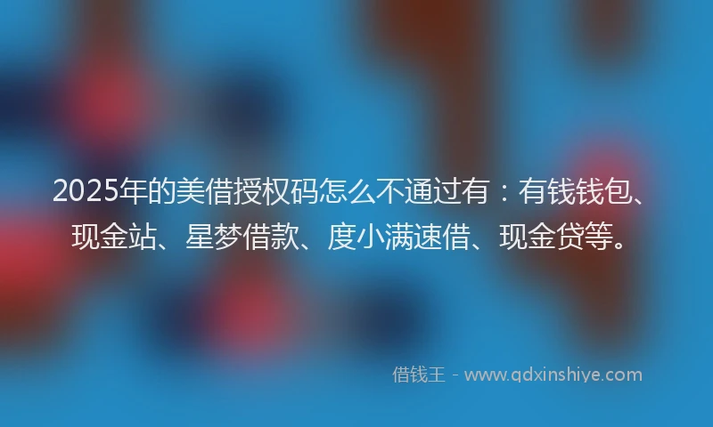2025年的美借授权码怎么不通过有：有钱钱包、现金站、星梦借款、度小满速借、现金贷等。
